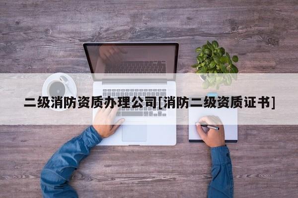 二级消防资质办理公司[消防二级资质证书]