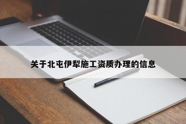 关于北屯伊犁施工资质办理的信息