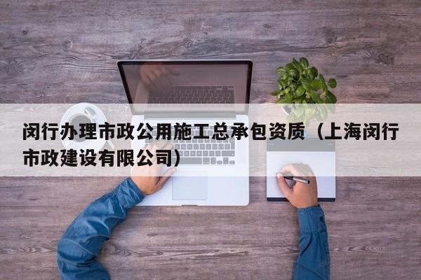 闵行办理市政公用施工总承包资质（上海闵行市政建设有限公司）