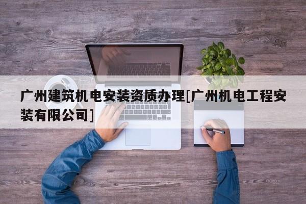 广州建筑机电安装资质办理[广州机电工程安装有限公司]