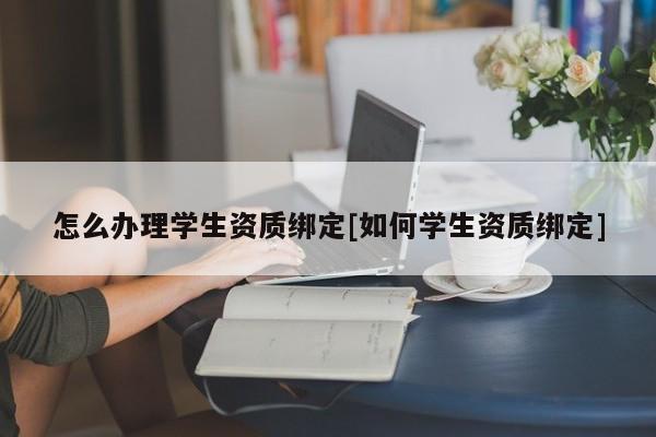 怎么办理学生资质绑定[如何学生资质绑定]