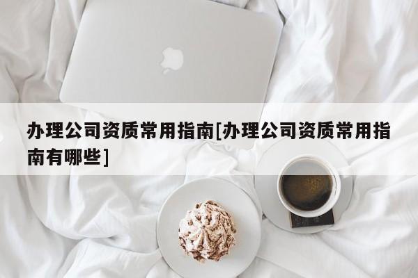 办理公司资质常用指南[办理公司资质常用指南有哪些]