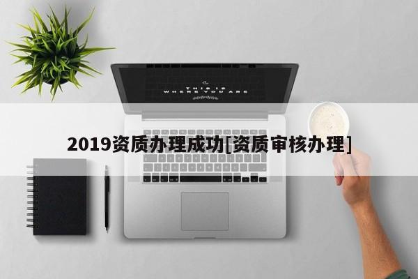 2019资质办理成功[资质审核办理]