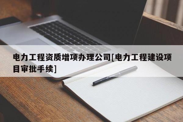 电力工程资质增项办理公司[电力工程建设项目审批手续]