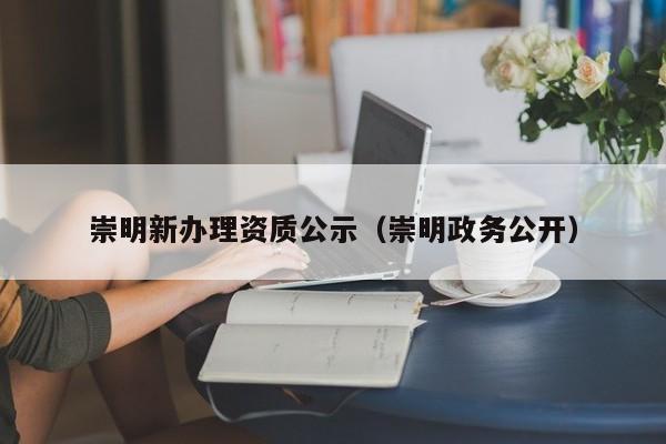 崇明新办理资质公示（崇明政务公开）