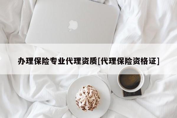 办理保险专业代理资质[代理保险资格证]