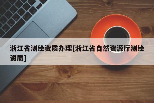 浙江省测绘资质办理[浙江省自然资源厅测绘资质]