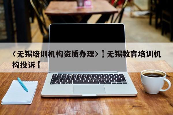 〈无锡培训机构资质办理〉卐无锡教育培训机构投诉卐