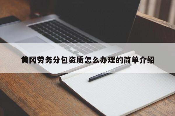 黄冈劳务分包资质怎么办理的简单介绍