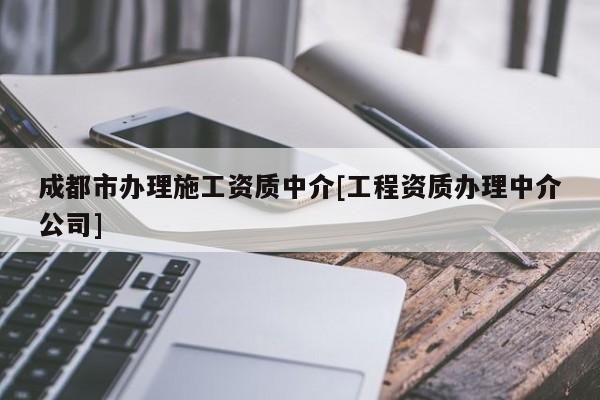 成都市办理施工资质中介[工程资质办理中介公司]