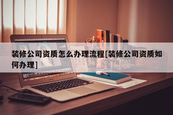 装修公司资质怎么办理流程[装修公司资质如何办理]