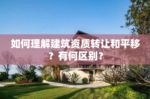 如何理解建筑资质转让和平移？有何区别？