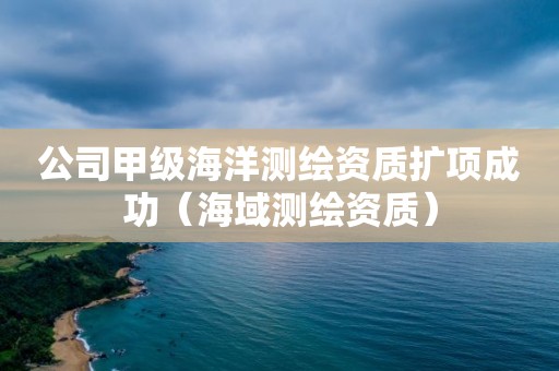 公司甲级海洋测绘资质扩项成功（海域测绘资质）