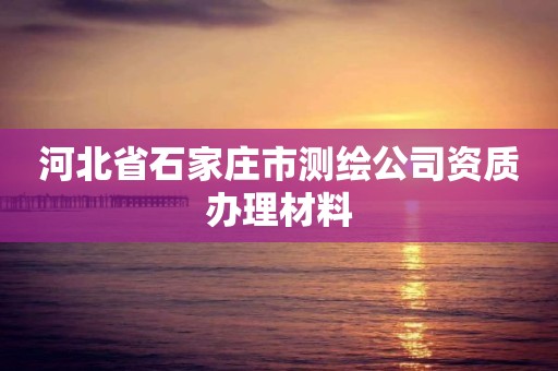 河北省石家庄市测绘公司资质办理材料