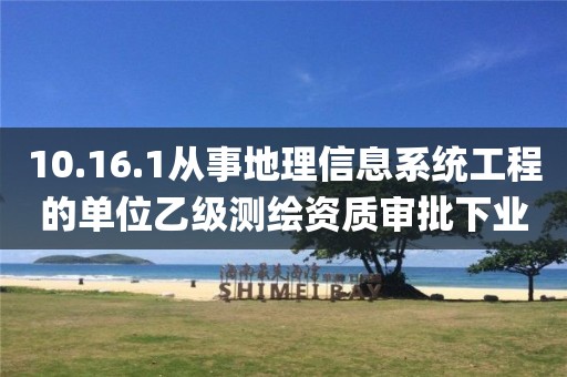 10.16.1从事地理信息系统工程的单位乙级测绘资质审批下业务项_从事地理信息系统工程的单位乙级测绘资质审批实施要素