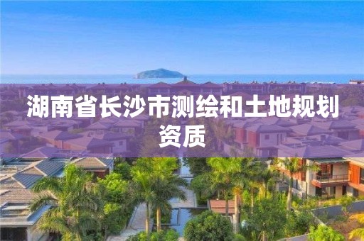 湖南省长沙市测绘和土地规划资质