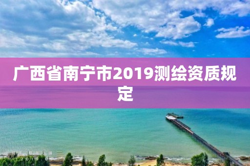 广西省南宁市2019测绘资质规定