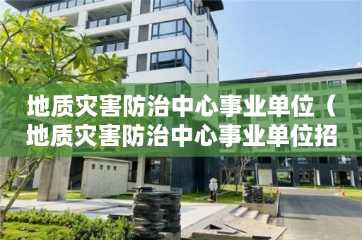 地质灾害防治中心事业单位（地质灾害防治中心事业单位招聘）