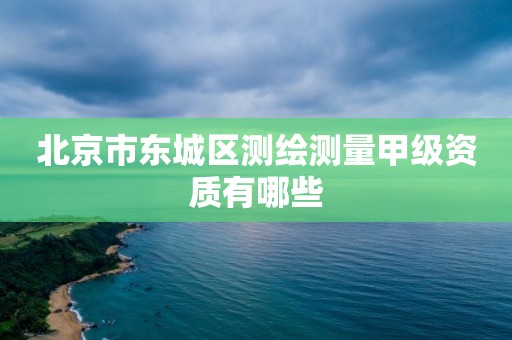 北京市东城区测绘测量甲级资质有哪些