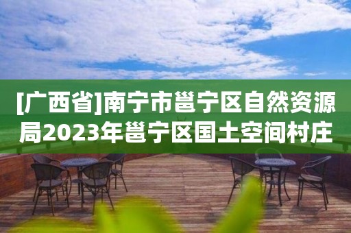 [广西省]南宁市邕宁区自然资源局2023年邕宁区国土空间村庄规划项目规划编制类型研讨会公开邀请规划编制单位公告