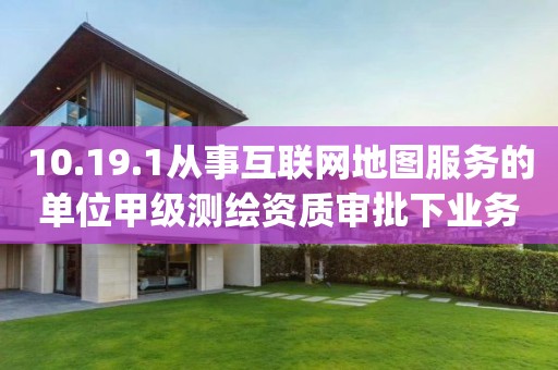 10.19.1从事互联网地图服务的单位甲级测绘资质审批下业务项_从事互联网地图服务的单位甲级测绘资质审批实施要素