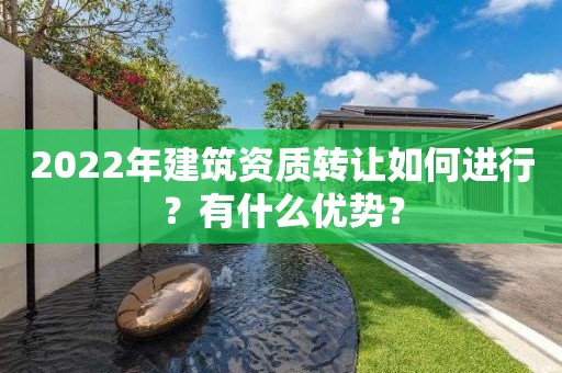 2022年建筑资质转让如何进行？有什么优势？