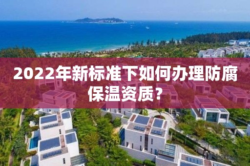 2022年新标准下如何办理防腐保温资质？