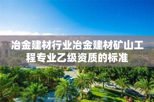 冶金建材行业冶金建材矿山工程专业乙级资质的标准