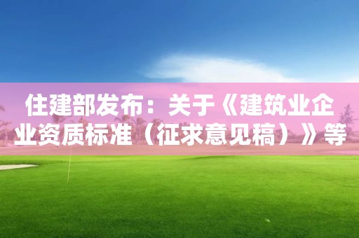 住建部发布：关于《建筑业企业资质标准（征求意见稿）》等4项资质标准公开征求意见的通知