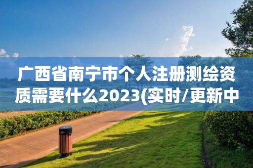 广西省南宁市个人注册测绘资质需要什么2023(实时/更新中)