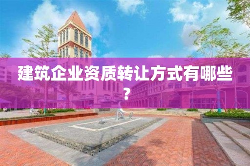 建筑企业资质转让方式有哪些？