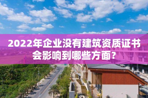 2022年企业没有建筑资质证书会影响到哪些方面？