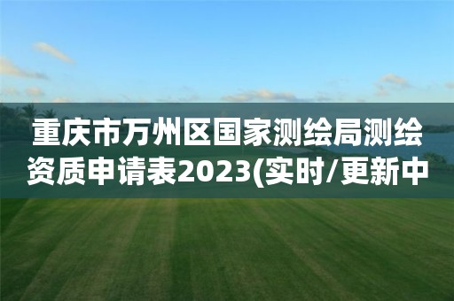 重庆市万州区国家测绘局测绘资质申请表2023(实时/更新中)