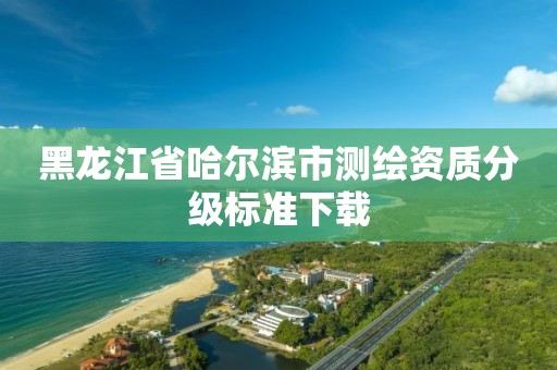 黑龙江省哈尔滨市测绘资质分级标准下载