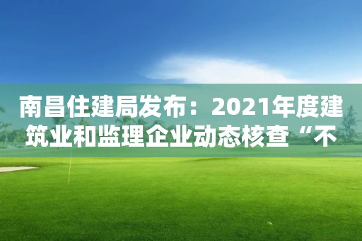 南昌住建局发布：2021年度建筑业和监理企业动态核查“不合格”整改情况通报