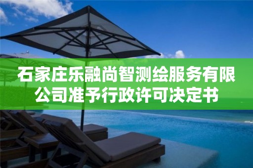 石家庄乐融尚智测绘服务有限公司准予行政许可决定书