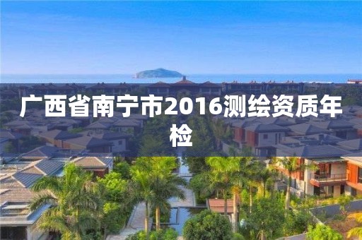 广西省南宁市2016测绘资质年检