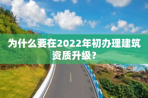 为什么要在2022年初办理建筑资质升级？