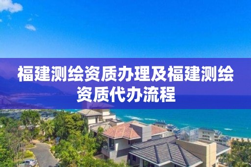 福建测绘资质办理及福建测绘资质代办流程