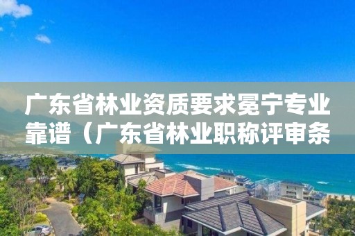 广东省林业资质要求冕宁专业靠谱（广东省林业职称评审条件）