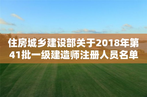 住房城乡建设部关于2018年第41批一级建造师注册人员名单的公告