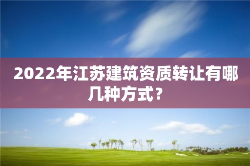 2022年江苏建筑资质转让有哪几种方式？