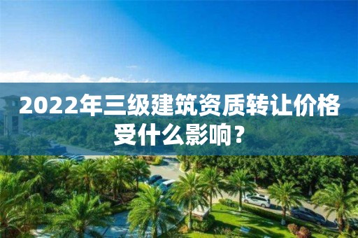 2022年三级建筑资质转让价格受什么影响？