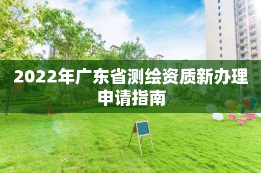 2022年广东省测绘资质新办理申请指南