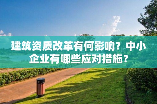 建筑资质改革有何影响？中小企业有哪些应对措施？