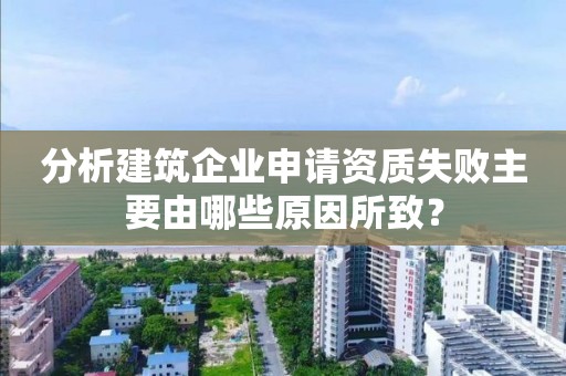 分析建筑企业申请资质失败主要由哪些原因所致？