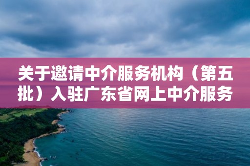 关于邀请中介服务机构（第五批）入驻广东省网上中介服务超市的公告