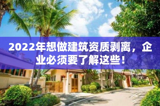 2022年想做建筑资质剥离，企业必须要了解这些！