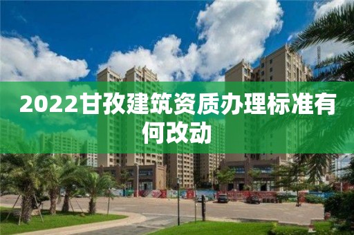 2022甘孜建筑资质办理标准有何改动