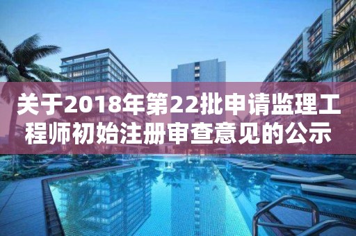 关于2018年第22批申请监理工程师初始注册审查意见的公示